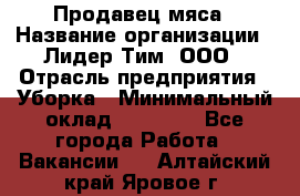 Продавец мяса › Название организации ­ Лидер Тим, ООО › Отрасль предприятия ­ Уборка › Минимальный оклад ­ 28 200 - Все города Работа » Вакансии   . Алтайский край,Яровое г.